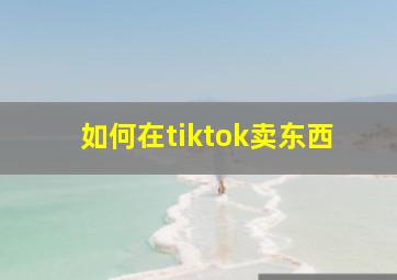 如何在tiktok卖东西