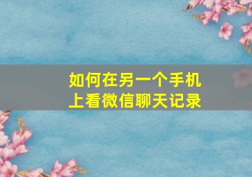 如何在另一个手机上看微信聊天记录