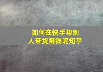 如何在快手帮别人带货赚钱呢知乎