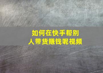 如何在快手帮别人带货赚钱呢视频