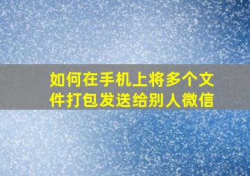 如何在手机上将多个文件打包发送给别人微信