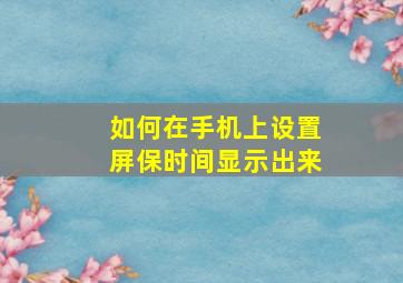 如何在手机上设置屏保时间显示出来