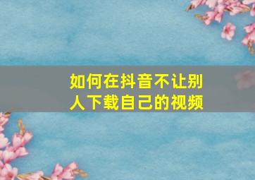 如何在抖音不让别人下载自己的视频