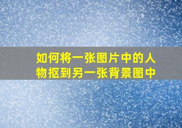 如何将一张图片中的人物抠到另一张背景图中