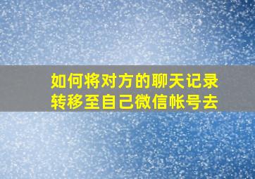 如何将对方的聊天记录转移至自己微信帐号去