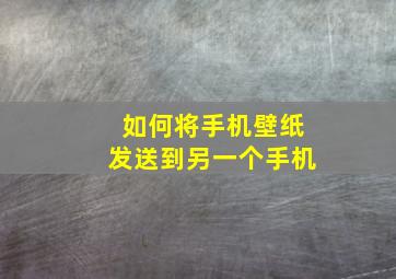 如何将手机壁纸发送到另一个手机