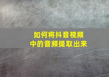 如何将抖音视频中的音频提取出来