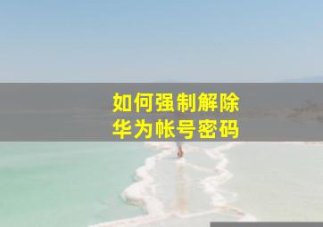 如何强制解除华为帐号密码