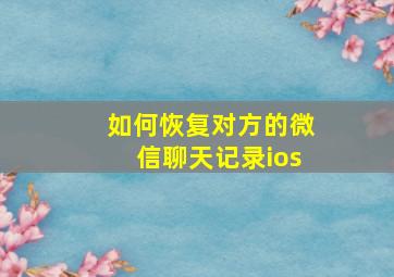 如何恢复对方的微信聊天记录ios