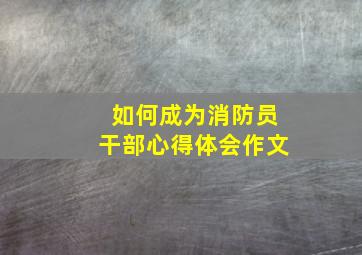 如何成为消防员干部心得体会作文