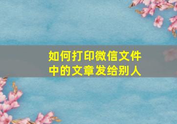 如何打印微信文件中的文章发给别人