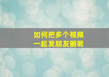 如何把多个视频一起发朋友圈呢