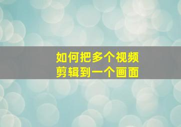 如何把多个视频剪辑到一个画面