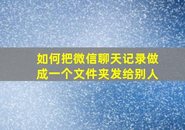 如何把微信聊天记录做成一个文件夹发给别人