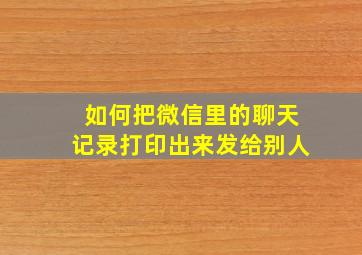 如何把微信里的聊天记录打印出来发给别人