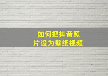 如何把抖音照片设为壁纸视频