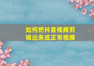 如何把抖音视频剪辑出来成正常视频