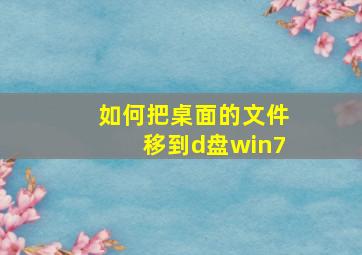 如何把桌面的文件移到d盘win7