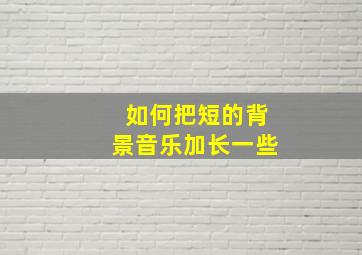 如何把短的背景音乐加长一些