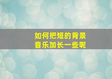 如何把短的背景音乐加长一些呢