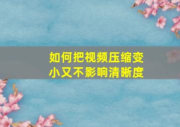 如何把视频压缩变小又不影响清晰度