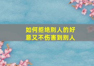 如何拒绝别人的好意又不伤害到别人