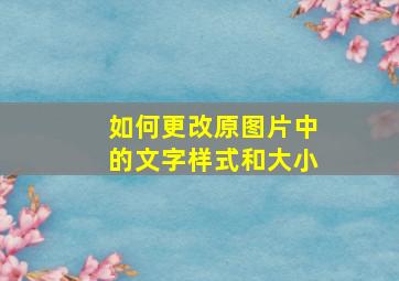 如何更改原图片中的文字样式和大小