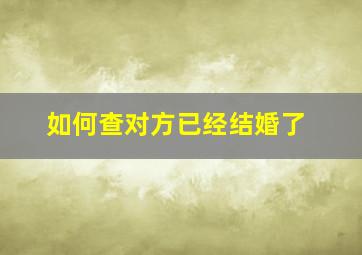 如何查对方已经结婚了