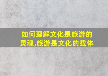 如何理解文化是旅游的灵魂,旅游是文化的载体