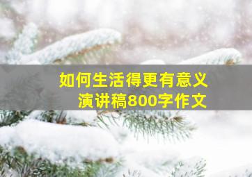 如何生活得更有意义演讲稿800字作文