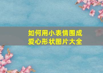 如何用小表情围成爱心形状图片大全