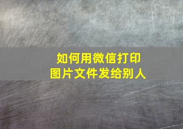 如何用微信打印图片文件发给别人