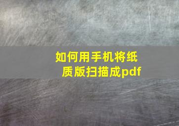 如何用手机将纸质版扫描成pdf