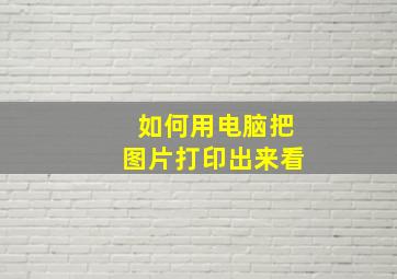 如何用电脑把图片打印出来看