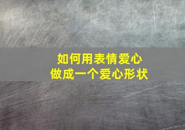 如何用表情爱心做成一个爱心形状