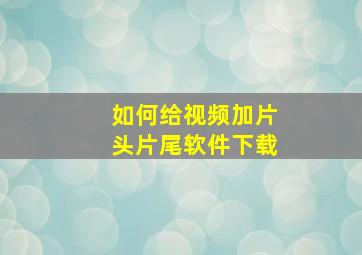 如何给视频加片头片尾软件下载