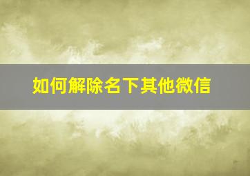 如何解除名下其他微信