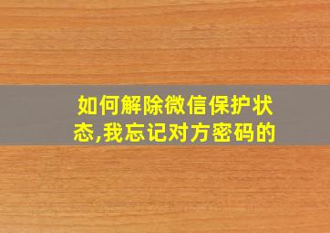 如何解除微信保护状态,我忘记对方密码的