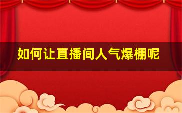 如何让直播间人气爆棚呢