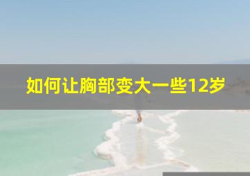 如何让胸部变大一些12岁