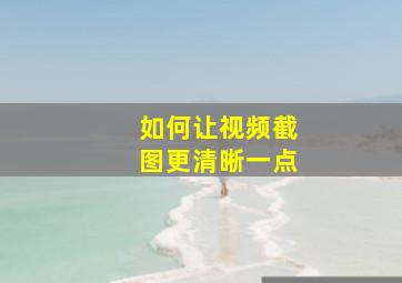 如何让视频截图更清晰一点