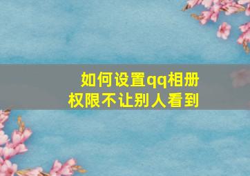 如何设置qq相册权限不让别人看到