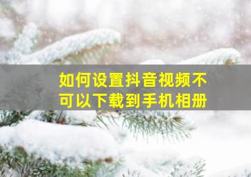 如何设置抖音视频不可以下载到手机相册