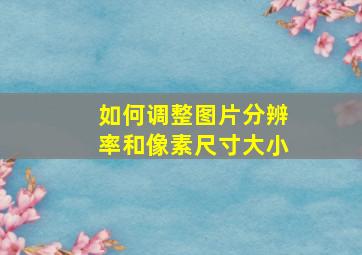 如何调整图片分辨率和像素尺寸大小