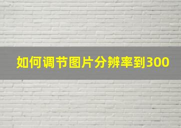 如何调节图片分辨率到300