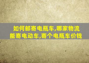 如何邮寄电瓶车,哪家物流能寄电动车,寄个电瓶车价钱