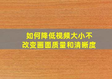 如何降低视频大小不改变画面质量和清晰度