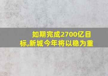 如期完成2700亿目标,新城今年将以稳为重