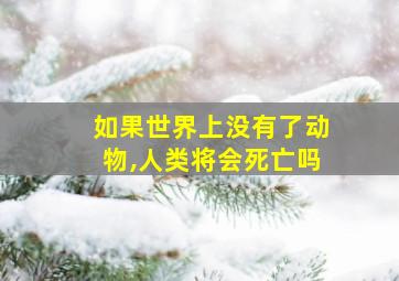 如果世界上没有了动物,人类将会死亡吗