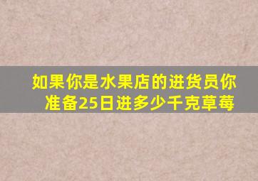 如果你是水果店的进货员你准备25日进多少千克草莓